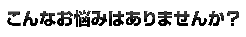 こんな悩みを抱えていませんか？