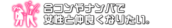 合コンやナンパで女性と仲良くなりたい。