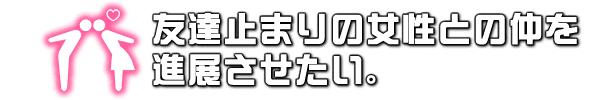 いい友達止まりの女性との仲を進展させたい。