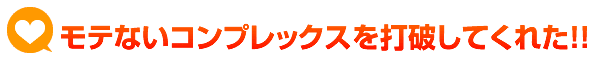 モテないコンプレックスを打破してくれた！！